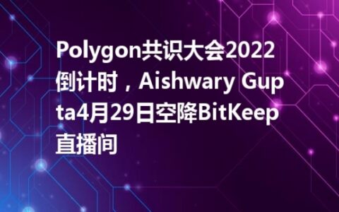 Polygon共识大会2022倒计时，Aishwary Gupta4月29日空降BitKeep直播间
